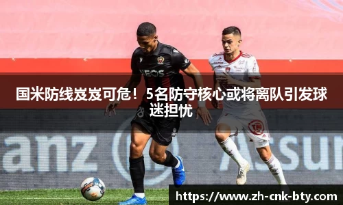 国米防线岌岌可危！5名防守核心或将离队引发球迷担忧