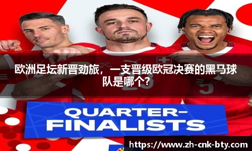欧洲足坛新晋劲旅,一支晋级欧冠决赛的黑马球队是哪个?