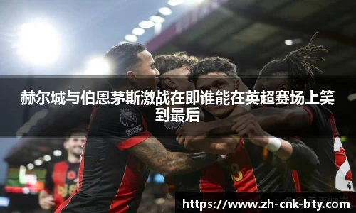 赫尔城与伯恩茅斯激战在即谁能在英超赛场上笑到最后