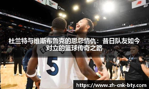 杜兰特与维斯布鲁克的恩怨情仇：昔日队友如今对立的篮球传奇之路