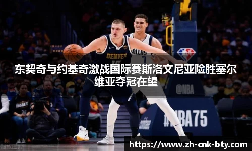 东契奇与约基奇激战国际赛斯洛文尼亚险胜塞尔维亚夺冠在望